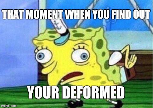 Mocking Spongebob Meme | THAT MOMENT WHEN YOU FIND OUT; YOUR DEFORMED | image tagged in memes,mocking spongebob | made w/ Imgflip meme maker