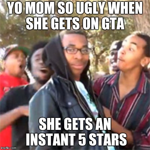 black boy roast | YO MOM SO UGLY WHEN SHE GETS ON GTA; SHE GETS AN INSTANT 5 STARS | image tagged in black boy roast | made w/ Imgflip meme maker