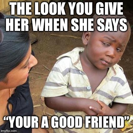 Third World Skeptical Kid Meme | THE LOOK YOU GIVE HER WHEN SHE SAYS; “YOUR A GOOD FRIEND” | image tagged in memes,third world skeptical kid | made w/ Imgflip meme maker