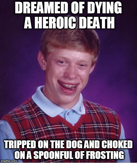 Bad Luck Brian Meme | DREAMED OF DYING A HEROIC DEATH; TRIPPED ON THE DOG AND CHOKED ON A SPOONFUL OF FROSTING | image tagged in memes,bad luck brian | made w/ Imgflip meme maker