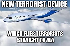 NEW TERRORIST DEVICE; WHICH FLIES TERRORISTS STRAIGHT TO ALA | image tagged in isis,terrorism,planes,911 | made w/ Imgflip meme maker
