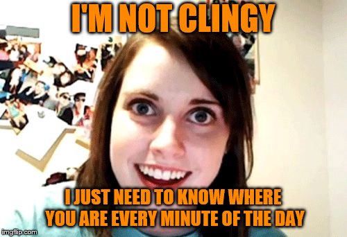 I'M NOT CLINGY I JUST NEED TO KNOW WHERE YOU ARE EVERY MINUTE OF THE DAY | made w/ Imgflip meme maker