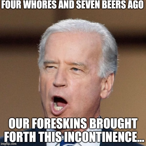 joe biden  | FOUR WHORES AND SEVEN BEERS AGO; OUR FORESKINS BROUGHT FORTH THIS INCONTINENCE... | image tagged in joe biden | made w/ Imgflip meme maker