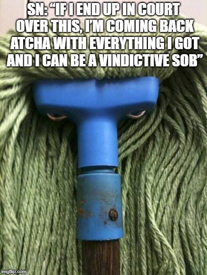 Angry Mop | SN: “IF I END UP IN COURT OVER THIS, I’M COMING BACK ATCHA WITH EVERYTHING I GOT AND I CAN BE A VINDICTIVE SOB” | image tagged in angry mop | made w/ Imgflip meme maker
