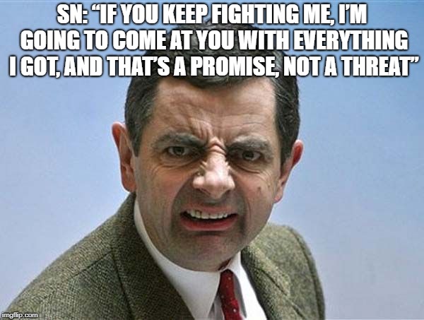 mr. bean angry | SN: “IF YOU KEEP FIGHTING ME, I’M GOING TO COME AT YOU WITH EVERYTHING I GOT, AND THAT’S A PROMISE, NOT A THREAT” | image tagged in mr bean angry | made w/ Imgflip meme maker
