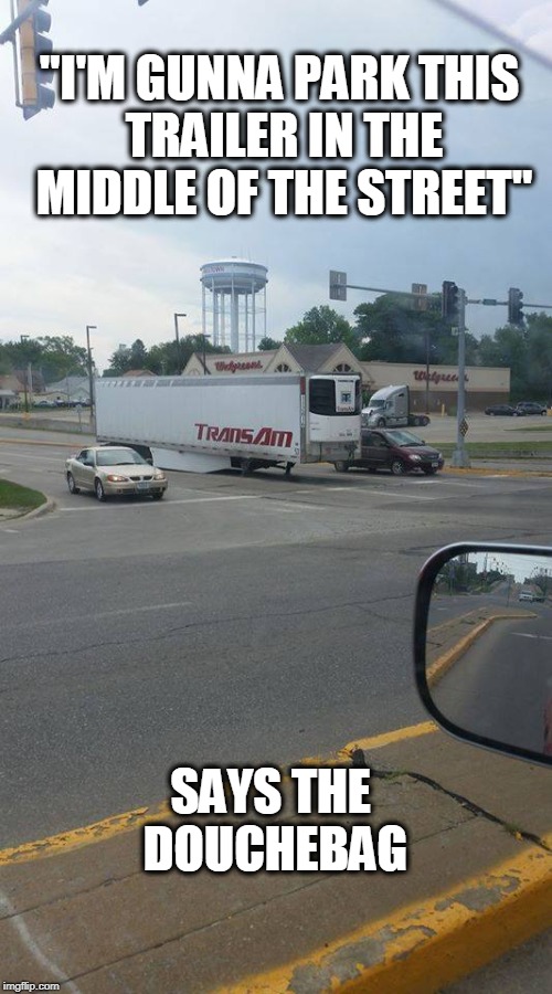 "I'M GUNNA PARK THIS TRAILER IN THE MIDDLE OF THE STREET"; SAYS THE DOUCHEBAG | image tagged in fail,douchebag | made w/ Imgflip meme maker
