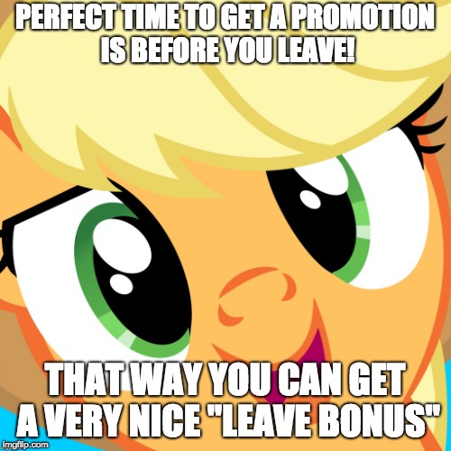 Saayy applejack | PERFECT TIME TO GET A PROMOTION IS BEFORE YOU LEAVE! THAT WAY YOU CAN GET A VERY NICE "LEAVE BONUS" | image tagged in saayy applejack | made w/ Imgflip meme maker