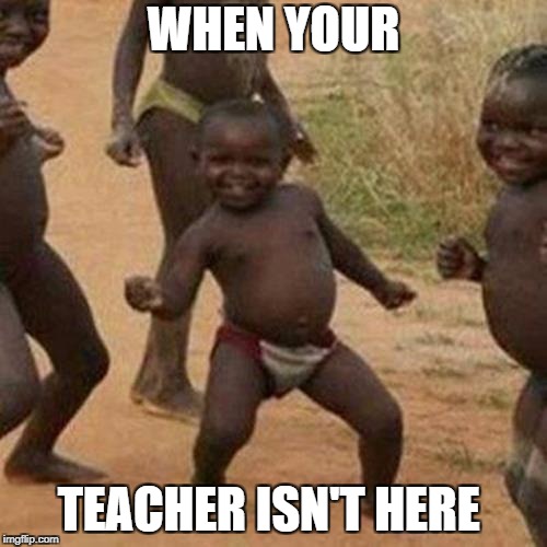 Third World Success Kid Meme | WHEN YOUR; TEACHER ISN'T HERE | image tagged in memes,third world success kid | made w/ Imgflip meme maker