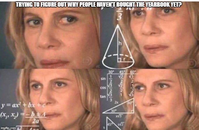 Confused Math Lady | TRYING TO FIGURE OUT WHY PEOPLE HAVEN'T BOUGHT THE YEARBOOK YET? | image tagged in confused math lady | made w/ Imgflip meme maker