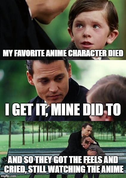 Finding Neverland | MY FAVORITE ANIME CHARACTER DIED; I GET IT, MINE DID TO; AND SO THEY GOT THE FEELS AND CRIED, STILL WATCHING THE ANIME | image tagged in memes,finding neverland | made w/ Imgflip meme maker