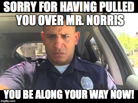 SORRY FOR HAVING PULLED YOU OVER MR. NORRIS YOU BE ALONG YOUR WAY NOW! | made w/ Imgflip meme maker