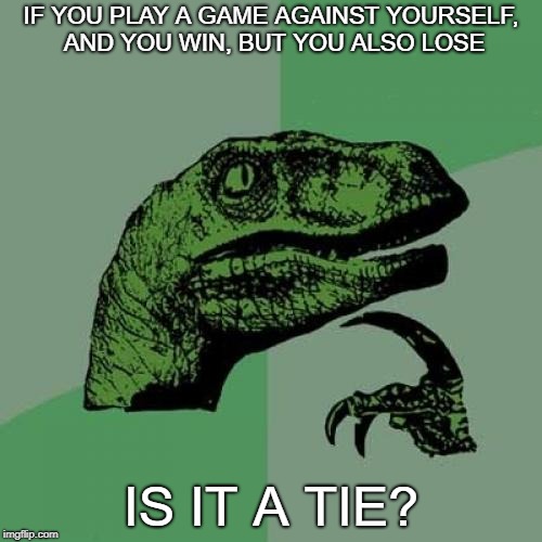 Philosoraptor | IF YOU PLAY A GAME AGAINST YOURSELF, AND YOU WIN, BUT YOU ALSO LOSE; IS IT A TIE? | image tagged in memes,philosoraptor | made w/ Imgflip meme maker