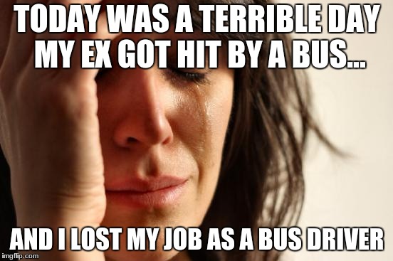 First World Problems Meme | TODAY WAS A TERRIBLE DAY MY EX GOT HIT BY A BUS... AND I LOST MY JOB AS A BUS DRIVER | image tagged in memes,first world problems | made w/ Imgflip meme maker