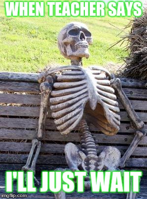 Waiting Skeleton Meme | WHEN TEACHER SAYS; I'LL JUST WAIT | image tagged in memes,waiting skeleton | made w/ Imgflip meme maker