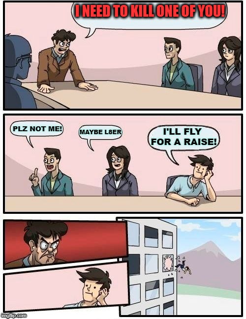 Money for Nothing, Fired for Free! | I NEED TO KILL ONE OF YOU! PLZ NOT ME! I'LL FLY FOR A RAISE! MAYBE L8ER | image tagged in memes,boardroom meeting suggestion | made w/ Imgflip meme maker