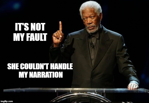 It's the Narration... | IT'S NOT MY FAULT; SHE COULDN'T HANDLE MY NARRATION | image tagged in morgan freeman,deep thoughts,x x everywhere,memes,sugar,what if i told you | made w/ Imgflip meme maker