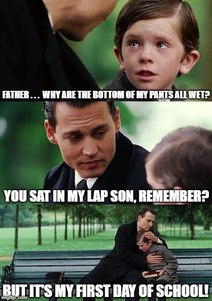 When You Gotta Go, You Gotta Go! | FATHER . . .  WHY ARE THE BOTTOM OF MY PANTS ALL WET? YOU SAT IN MY LAP SON, REMEMBER? BUT IT'S MY FIRST DAY OF SCHOOL! | image tagged in memes,finding neverland | made w/ Imgflip meme maker