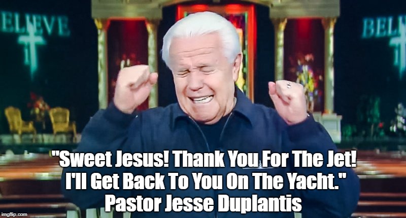"Scumbucket Conservative Christian Televangelist Scams His Followers As Skillfully As Trump Scams His." |  "Sweet Jesus! Thank You For The Jet! I'll Get Back To You On The Yacht."; Pastor Jesse Duplantis | image tagged in televangelist,televangelism,jesse duplantis,conservative christianity,a sucker is born every minute,if there is a hell this guy' | made w/ Imgflip meme maker