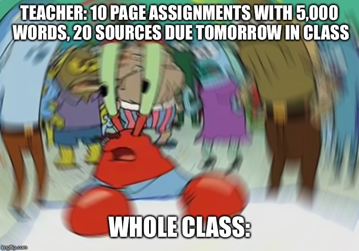 Mr Krabs Blur Meme Meme | TEACHER: 10 PAGE ASSIGNMENTS WITH 5,000 WORDS, 20 SOURCES DUE TOMORROW IN CLASS; WHOLE CLASS: | image tagged in memes,mr krabs blur meme | made w/ Imgflip meme maker