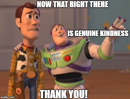 X, X Everywhere Meme | NOW THAT RIGHT THERE; IS GENUINE KINDNESS; THANK YOU! | image tagged in memes,x x everywhere | made w/ Imgflip meme maker