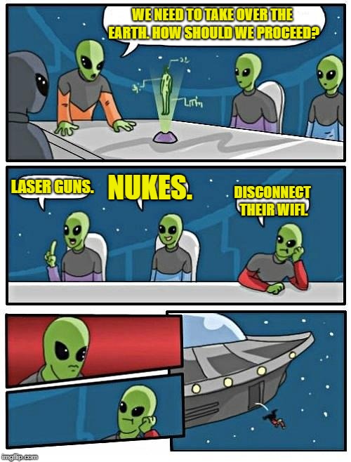 The Ultimate Weapon | WE NEED TO TAKE OVER THE EARTH. HOW SHOULD WE PROCEED? LASER GUNS. NUKES. DISCONNECT THEIR WIFI. | image tagged in memes,alien meeting suggestion,aliens | made w/ Imgflip meme maker