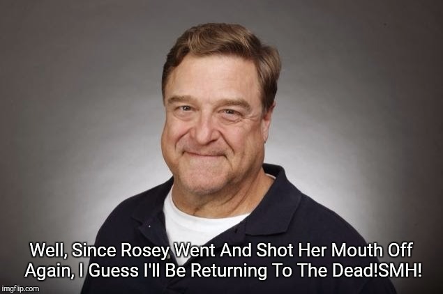 John Goodman | Well, Since Rosey Went And Shot Her Mouth Off Again, I Guess I'll Be Returning To The Dead!SMH! | image tagged in john goodman | made w/ Imgflip meme maker