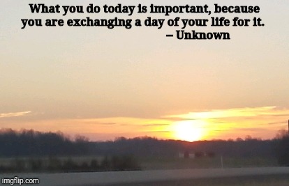 What you do today is important, because you are exchanging a day of your life for it.

                                    
-- Unknown | image tagged in inspirational | made w/ Imgflip meme maker