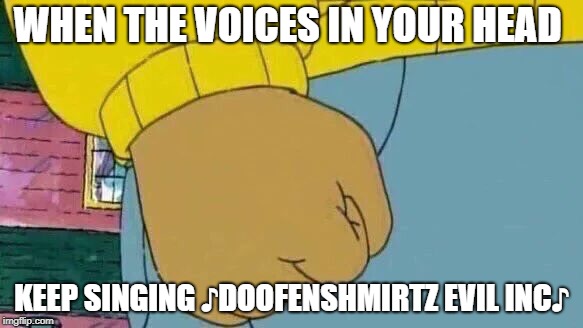 Arthur Fist | WHEN THE VOICES IN YOUR HEAD; KEEP SINGING ♪DOOFENSHMIRTZ EVIL INC♪ | image tagged in memes,arthur fist | made w/ Imgflip meme maker