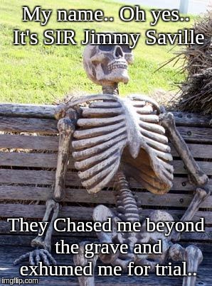 Waiting Skeleton Meme | My name.. Oh yes.. It's SIR Jimmy Saville; They Chased me beyond the grave and exhumed me for trial.. | image tagged in memes,waiting skeleton | made w/ Imgflip meme maker
