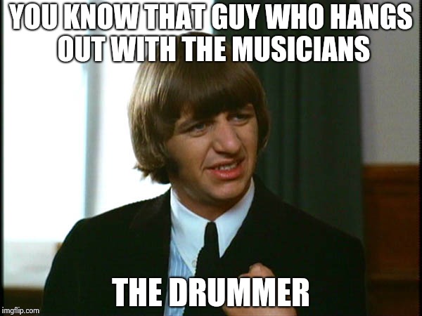 Ringo Starr | YOU KNOW THAT GUY WHO HANGS OUT WITH THE MUSICIANS THE DRUMMER | image tagged in ringo starr | made w/ Imgflip meme maker