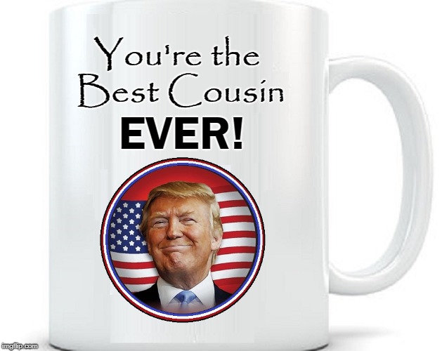 Conservative Cousins R Us | You're the Best Cousin; EVER! | image tagged in vince vance,donald j trump,coffee mug,the gift of a joke,trump on a coffee mug,political coffee mugs | made w/ Imgflip meme maker