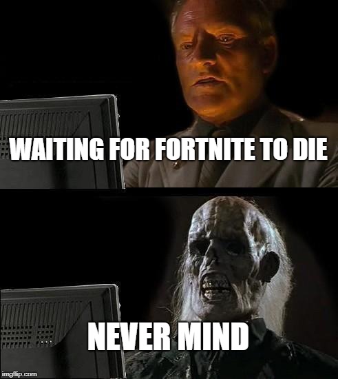 I'll Just Wait Here Meme | WAITING FOR FORTNITE TO DIE; NEVER MIND | image tagged in memes,ill just wait here | made w/ Imgflip meme maker