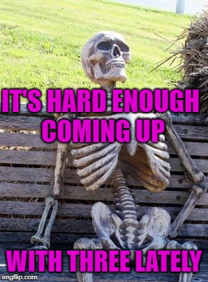 Waiting Skeleton Meme | IT'S HARD ENOUGH COMING UP WITH THREE LATELY | image tagged in memes,waiting skeleton | made w/ Imgflip meme maker