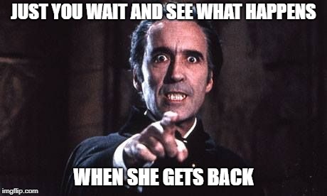 Dracula  | JUST YOU WAIT AND SEE WHAT HAPPENS WHEN SHE GETS BACK | image tagged in dracula | made w/ Imgflip meme maker