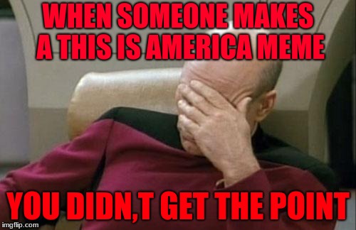 Captain Picard Facepalm Meme | WHEN SOMEONE MAKES A THIS IS AMERICA MEME; YOU DIDN,T GET THE POINT | image tagged in memes,captain picard facepalm | made w/ Imgflip meme maker