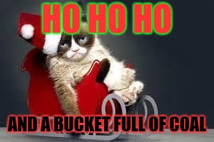 Grumpy Cat Christmas | HO HO HO; AND A BUCKET FULL OF COAL | image tagged in grumpy cat christmas | made w/ Imgflip meme maker