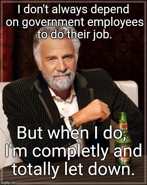The only thing you can depend on a government agency doing: failing to serve you properly. | I don't always depend on government employees to do their job. But when I do, I'm completly and totally let down. | image tagged in memes,the most interesting man in the world | made w/ Imgflip meme maker