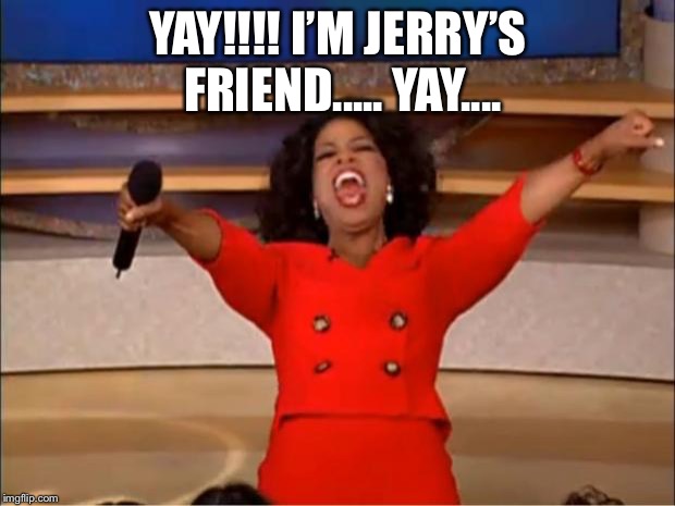 Oprah You Get A | YAY!!!!
I’M JERRY’S FRIEND.....
YAY.... | image tagged in memes,oprah you get a | made w/ Imgflip meme maker