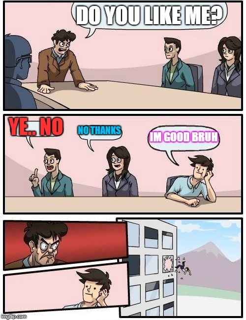 Boardroom Meeting Suggestion Meme | DO YOU LIKE ME? YE.. NO; NO THANKS; IM GOOD BRUH | image tagged in memes,boardroom meeting suggestion | made w/ Imgflip meme maker