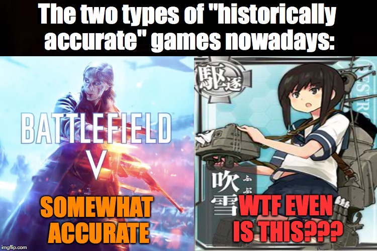 "Historically Accurate" Games | The two types of "historically accurate" games nowadays:; SOMEWHAT ACCURATE; WTF EVEN IS THIS??? | image tagged in bullshit,battlefield,kancolle,anime,video games,historical meme | made w/ Imgflip meme maker