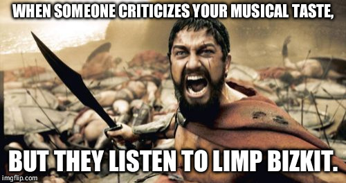 Call me an elitist one more time! | WHEN SOMEONE CRITICIZES YOUR MUSICAL TASTE, BUT THEY LISTEN TO LIMP BIZKIT. | image tagged in memes,sparta leonidas | made w/ Imgflip meme maker
