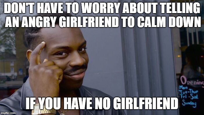 Relationship Advice | DON'T HAVE TO WORRY ABOUT TELLING AN ANGRY GIRLFRIEND TO CALM DOWN; IF YOU HAVE NO GIRLFRIEND | image tagged in memes,roll safe think about it | made w/ Imgflip meme maker