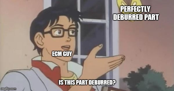 Is This a Pigeon | PERFECTLY DEBURRED PART; ECM GUY; IS THIS PART DEBURRED? | image tagged in is this a pigeon | made w/ Imgflip meme maker