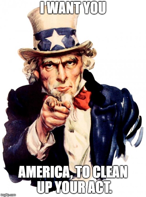Uncle Sam Meme | I WANT YOU; AMERICA, TO CLEAN UP YOUR ACT. | image tagged in memes,uncle sam | made w/ Imgflip meme maker