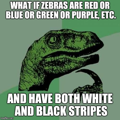 Philosoraptor | WHAT IF ZEBRAS ARE RED OR BLUE OR GREEN OR PURPLE, ETC. AND HAVE BOTH WHITE AND BLACK STRIPES | image tagged in memes,philosoraptor | made w/ Imgflip meme maker
