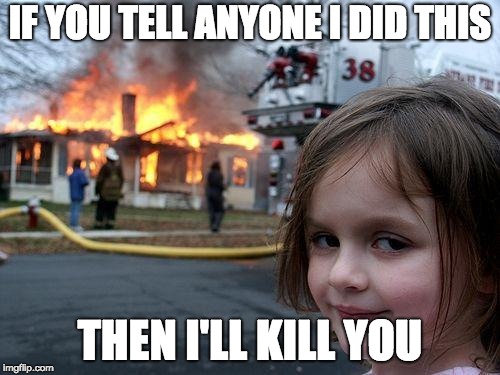 Disaster Girl | IF YOU TELL ANYONE I DID THIS; THEN I'LL KILL YOU | image tagged in memes,disaster girl | made w/ Imgflip meme maker