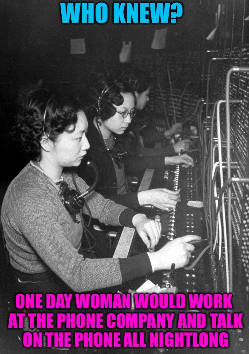 Phone Unknown | WHO KNEW? ONE DAY WOMAN WOULD WORK AT THE PHONE COMPANY AND TALK ON THE PHONE ALL NIGHTLONG | image tagged in who knew,phone,unknown,telephone,tesla,science | made w/ Imgflip meme maker