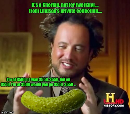 Ancient Aliens Meme | It's a Gherkin, not fer twerking.... from Lindsay's private collection.... I’m at $500 n I wan $550, $550, bid on $550, I’m at $500 would you go $550, $550 … | image tagged in memes,ancient aliens | made w/ Imgflip meme maker