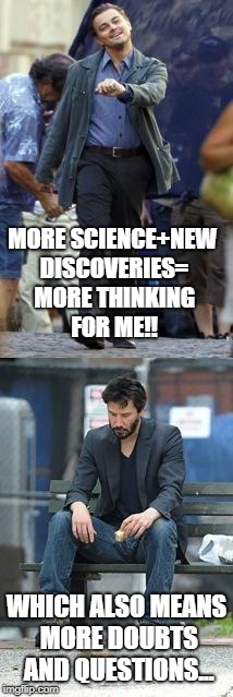 Happy and Sad | MORE SCIENCE+NEW DISCOVERIES= MORE THINKING FOR ME!! WHICH ALSO MEANS MORE DOUBTS AND QUESTIONS... | image tagged in happy and sad | made w/ Imgflip meme maker