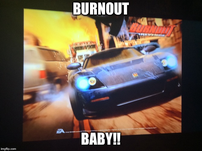 BURNOUT; BABY!! | image tagged in memes | made w/ Imgflip meme maker